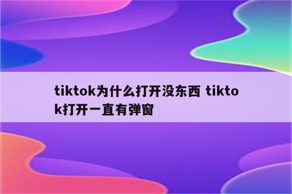 tiktok为什么打开没东西 tiktok打开一直有弹窗