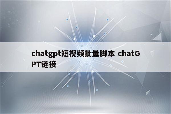 chatgpt短视频批量脚本 chatGPT链接