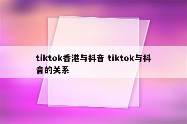 tiktok香港与抖音 tiktok与抖音的关系