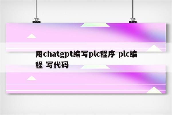 用chatgpt编写plc程序 plc编程 写代码