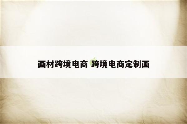 画材跨境电商 跨境电商定制画