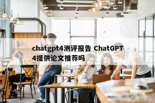 chatgpt4测评报告 ChatGPT4提供论文推荐吗