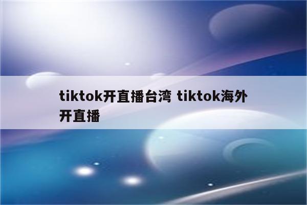 tiktok开直播台湾 tiktok海外开直播