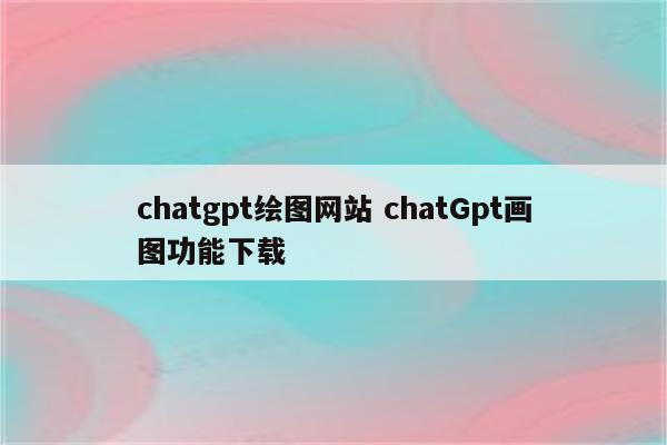 chatgpt绘图网站 chatGpt画图功能下载