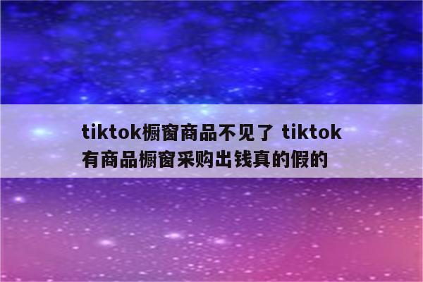 tiktok橱窗商品不见了 tiktok有商品橱窗采购出钱真的假的