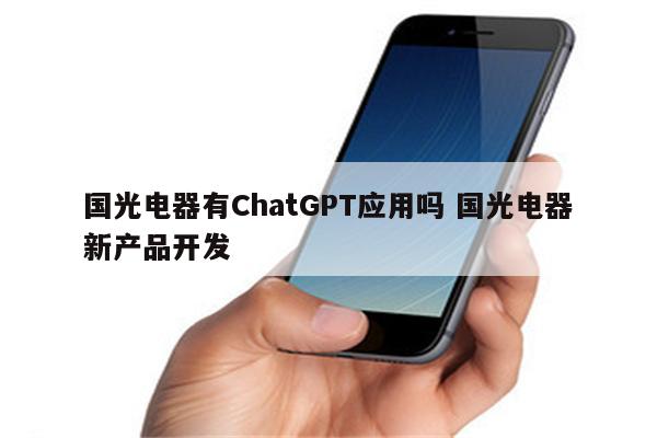 国光电器有ChatGPT应用吗 国光电器新产品开发