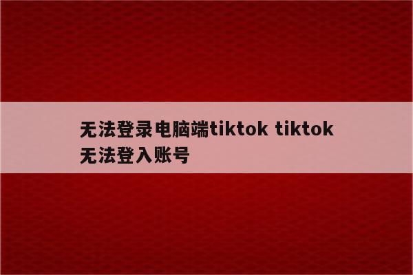 无法登录电脑端tiktok tiktok无法登入账号