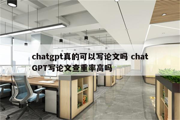 chatgpt真的可以写论文吗 chatGPT写论文查重率高吗
