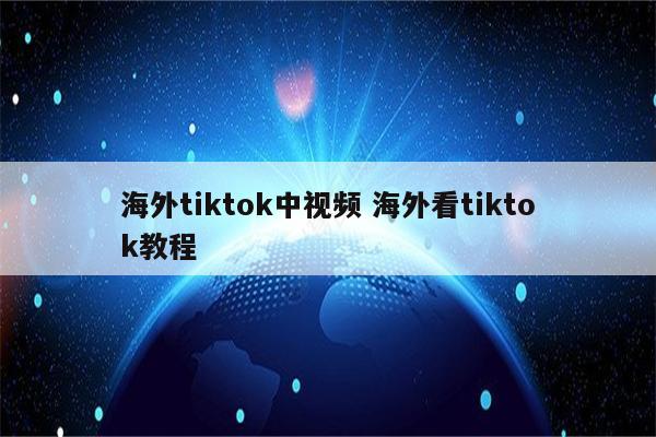 海外tiktok中视频 海外看tiktok教程
