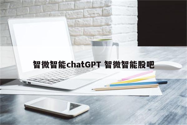 智微智能chatGPT 智微智能股吧