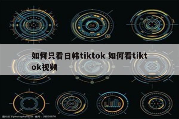 如何只看日韩tiktok 如何看tiktok视频