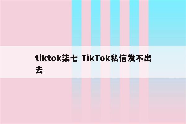 tiktok柒七 TikTok私信发不出去