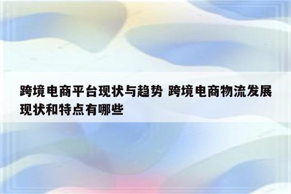 跨境电商平台现状与趋势 跨境电商物流发展现状和特点有哪些