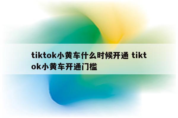 tiktok小黄车什么时候开通 tiktok小黄车开通门槛