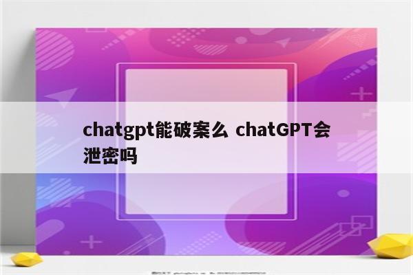 chatgpt能破案么 chatGPT会泄密吗
