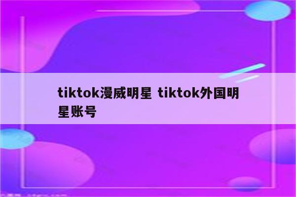 tiktok漫威明星 tiktok外国明星账号