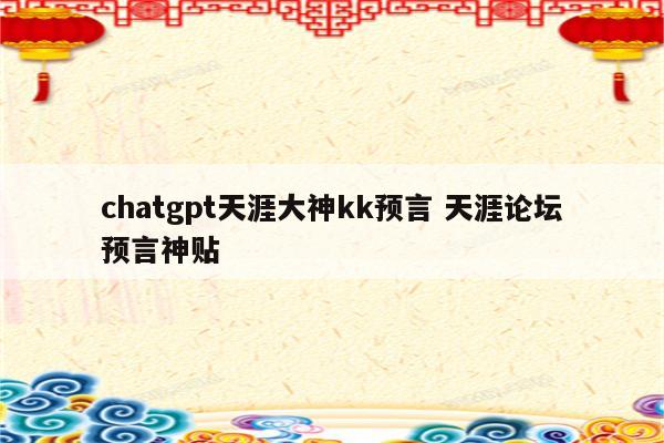 chatgpt天涯大神kk预言 天涯论坛预言神贴