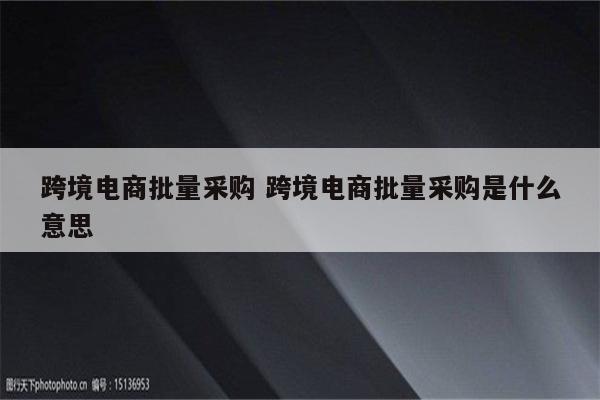 跨境电商批量采购 跨境电商批量采购是什么意思