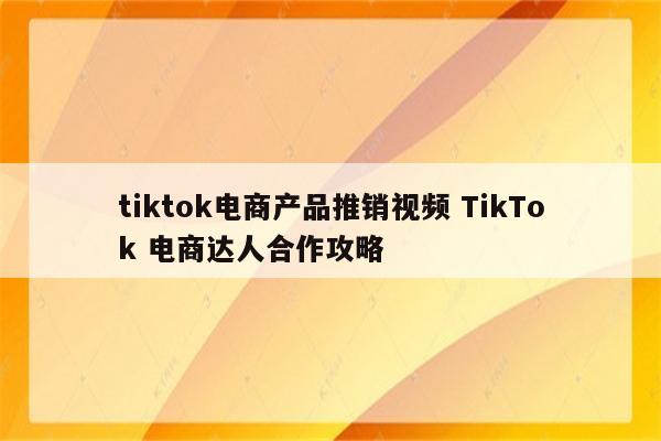 tiktok电商产品推销视频 TikTok 电商达人合作攻略