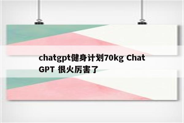 chatgpt健身计划70kg ChatGPT 很火厉害了