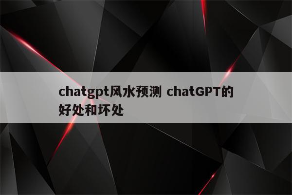 chatgpt风水预测 chatGPT的好处和坏处