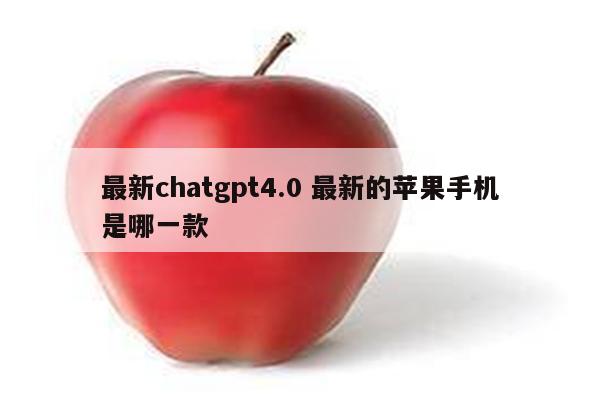 最新chatgpt4.0 最新的苹果手机是哪一款