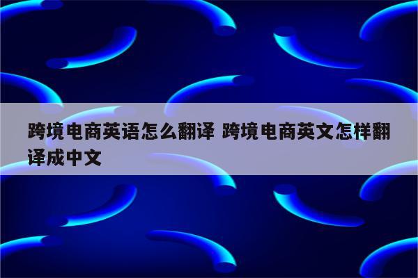 跨境电商英语怎么翻译 跨境电商英文怎样翻译成中文
