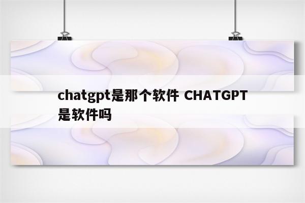 chatgpt是那个软件 CHATGPT是软件吗