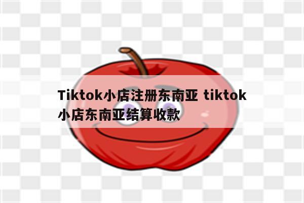 Tiktok小店注册东南亚 tiktok小店东南亚结算收款