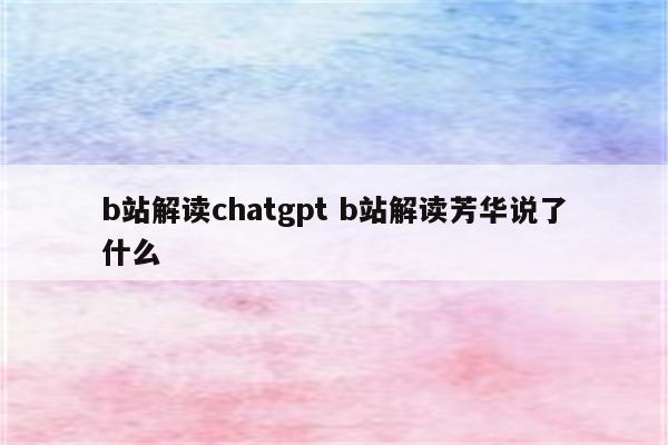 b站解读chatgpt b站解读芳华说了什么