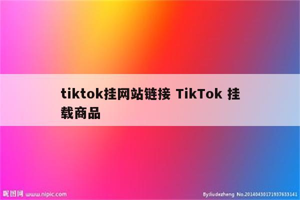 tiktok挂网站链接 TikTok 挂载商品