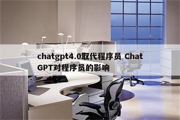chatgpt4.0取代程序员 ChatGPT对程序员的影响