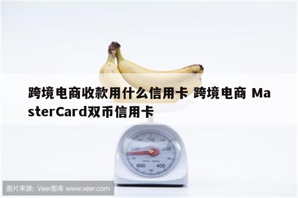 跨境电商收款用什么信用卡 跨境电商 MasterCard双币信用卡