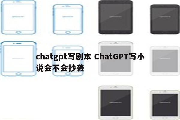 chatgpt写剧本 ChatGPT写小说会不会抄袭