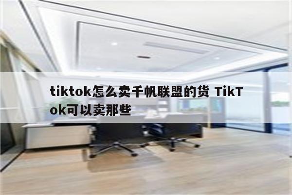 tiktok怎么卖千帆联盟的货 TikTok可以卖那些