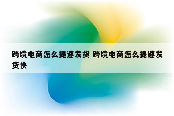 跨境电商怎么提速发货 跨境电商怎么提速发货快