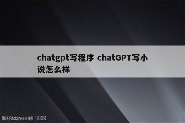 chatgpt写程序 chatGPT写小说怎么样