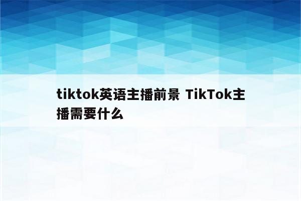 tiktok英语主播前景 TikTok主播需要什么
