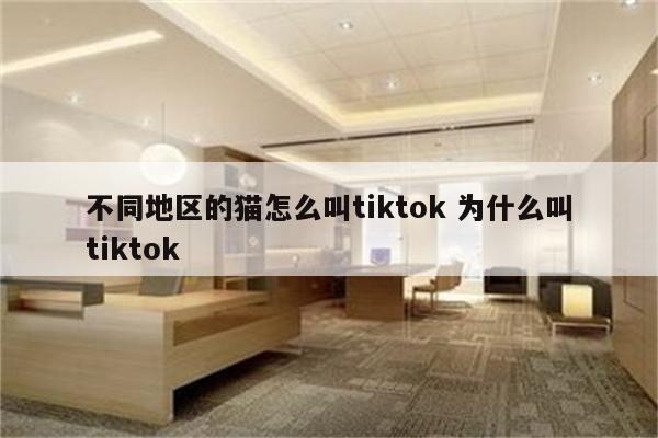 不同地区的猫怎么叫tiktok 为什么叫tiktok