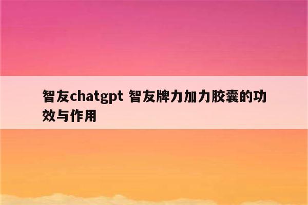 智友chatgpt 智友牌力加力胶囊的功效与作用