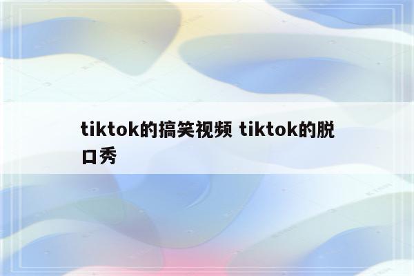 tiktok的搞笑视频 tiktok的脱口秀