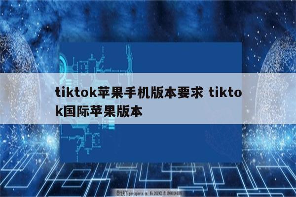 tiktok苹果手机版本要求 tiktok国际苹果版本