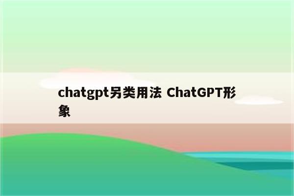 chatgpt另类用法 ChatGPT形象