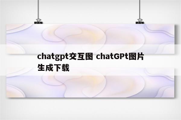 chatgpt交互图 chatGPt图片生成下载