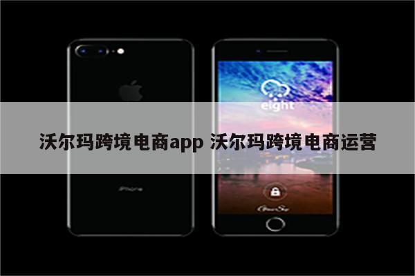 沃尔玛跨境电商app 沃尔玛跨境电商运营