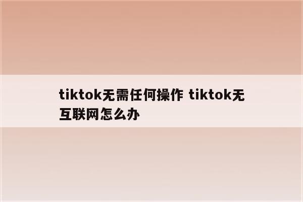tiktok无需任何操作 tiktok无互联网怎么办