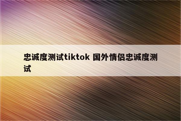 忠诚度测试tiktok 国外情侣忠诚度测试