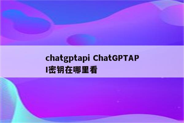 chatgptapi ChatGPTAPI密钥在哪里看
