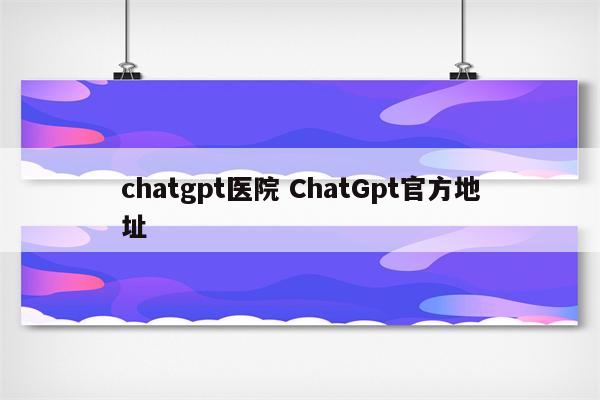 chatgpt医院 ChatGpt官方地址