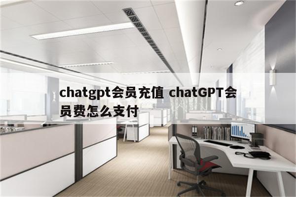 chatgpt会员充值 chatGPT会员费怎么支付